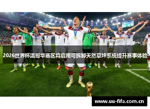 2026世界杯温哥华赛区将启用可拆卸天然草坪系统提升赛事体验