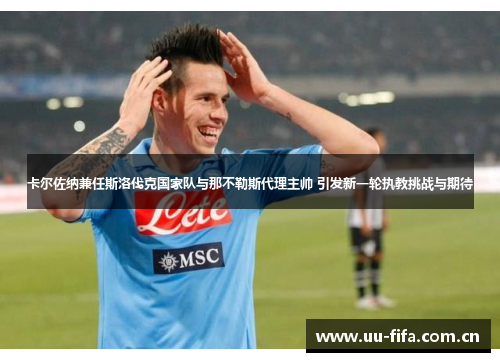 卡尔佐纳兼任斯洛伐克国家队与那不勒斯代理主帅 引发新一轮执教挑战与期待