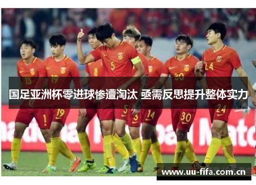 国足亚洲杯零进球惨遭淘汰 亟需反思提升整体实力